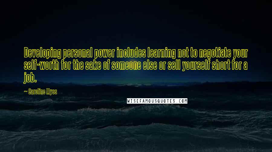 Caroline Myss Quotes: Developing personal power includes learning not to negotiate your self-worth for the sake of someone else or sell yourself short for a job.