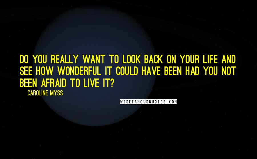 Caroline Myss Quotes: Do you really want to look back on your life and see how wonderful it could have been had you not been afraid to live it?