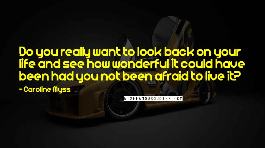 Caroline Myss Quotes: Do you really want to look back on your life and see how wonderful it could have been had you not been afraid to live it?