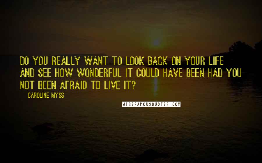 Caroline Myss Quotes: Do you really want to look back on your life and see how wonderful it could have been had you not been afraid to live it?