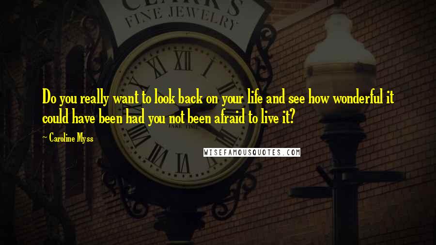 Caroline Myss Quotes: Do you really want to look back on your life and see how wonderful it could have been had you not been afraid to live it?