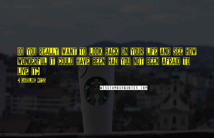 Caroline Myss Quotes: Do you really want to look back on your life and see how wonderful it could have been had you not been afraid to live it?