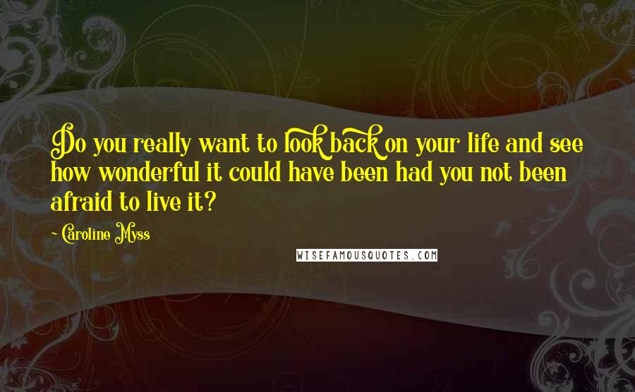 Caroline Myss Quotes: Do you really want to look back on your life and see how wonderful it could have been had you not been afraid to live it?