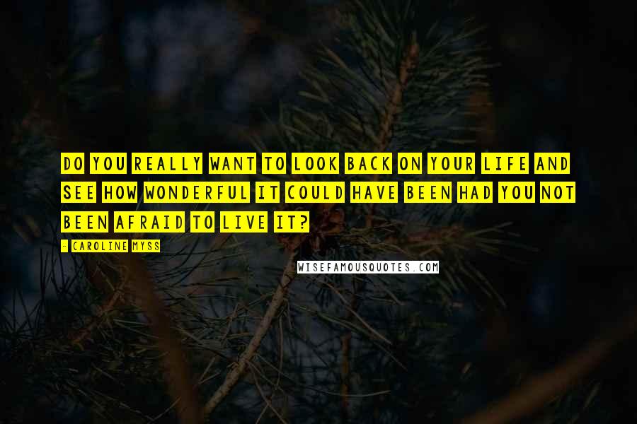 Caroline Myss Quotes: Do you really want to look back on your life and see how wonderful it could have been had you not been afraid to live it?