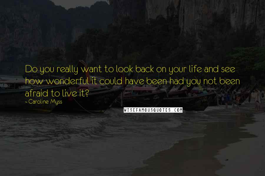 Caroline Myss Quotes: Do you really want to look back on your life and see how wonderful it could have been had you not been afraid to live it?