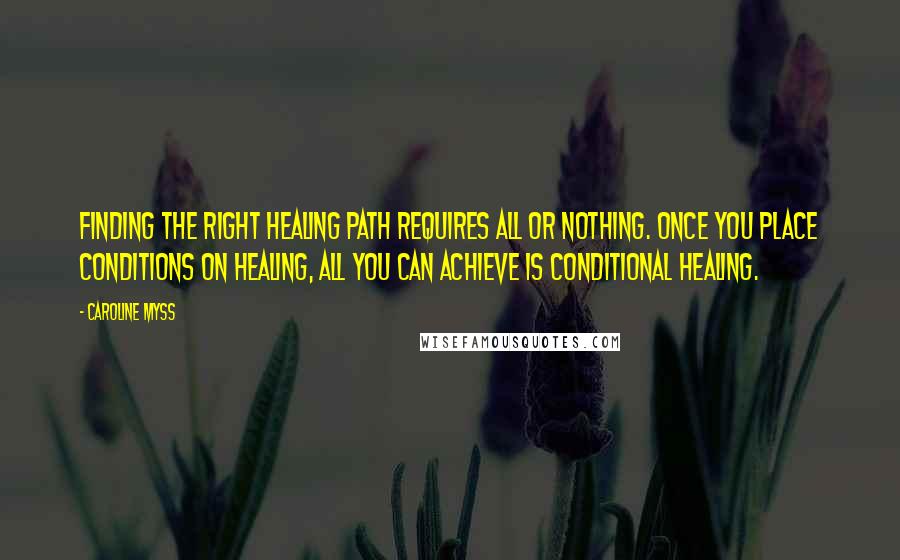 Caroline Myss Quotes: Finding the right healing path requires all or nothing. Once you place conditions on healing, all you can achieve is conditional healing.