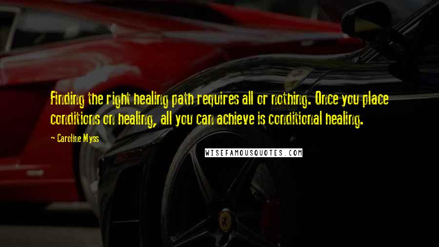 Caroline Myss Quotes: Finding the right healing path requires all or nothing. Once you place conditions on healing, all you can achieve is conditional healing.