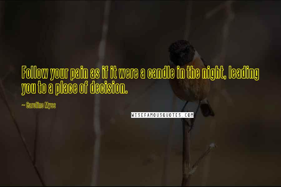 Caroline Myss Quotes: Follow your pain as if it were a candle in the night, leading you to a place of decision.