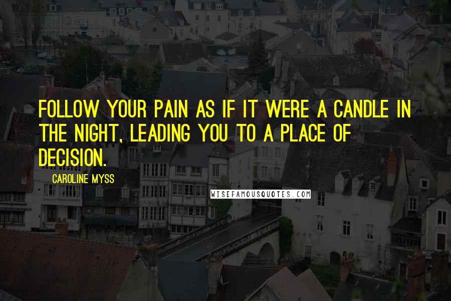 Caroline Myss Quotes: Follow your pain as if it were a candle in the night, leading you to a place of decision.