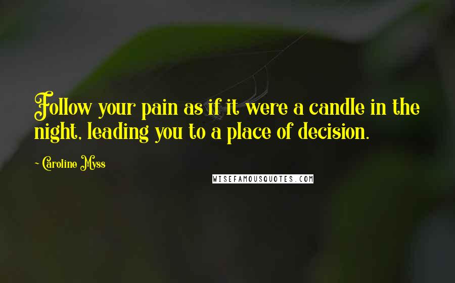 Caroline Myss Quotes: Follow your pain as if it were a candle in the night, leading you to a place of decision.