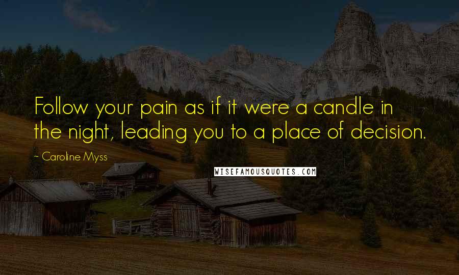 Caroline Myss Quotes: Follow your pain as if it were a candle in the night, leading you to a place of decision.