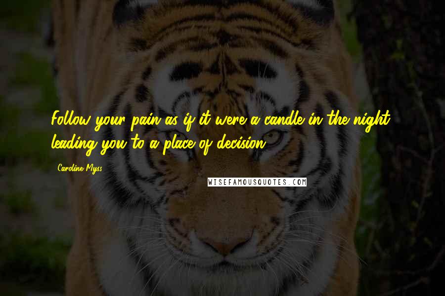 Caroline Myss Quotes: Follow your pain as if it were a candle in the night, leading you to a place of decision.