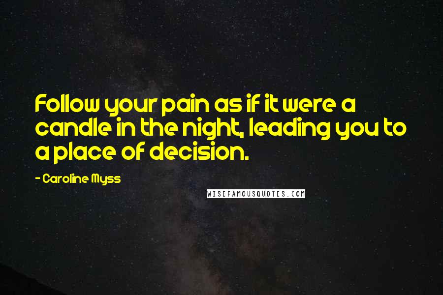 Caroline Myss Quotes: Follow your pain as if it were a candle in the night, leading you to a place of decision.