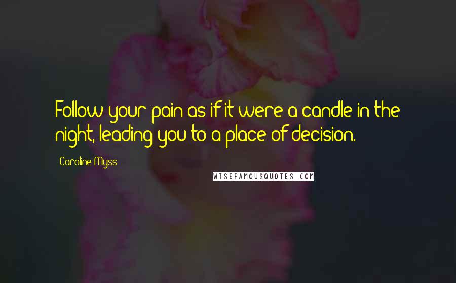 Caroline Myss Quotes: Follow your pain as if it were a candle in the night, leading you to a place of decision.