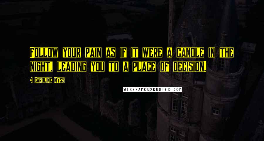 Caroline Myss Quotes: Follow your pain as if it were a candle in the night, leading you to a place of decision.