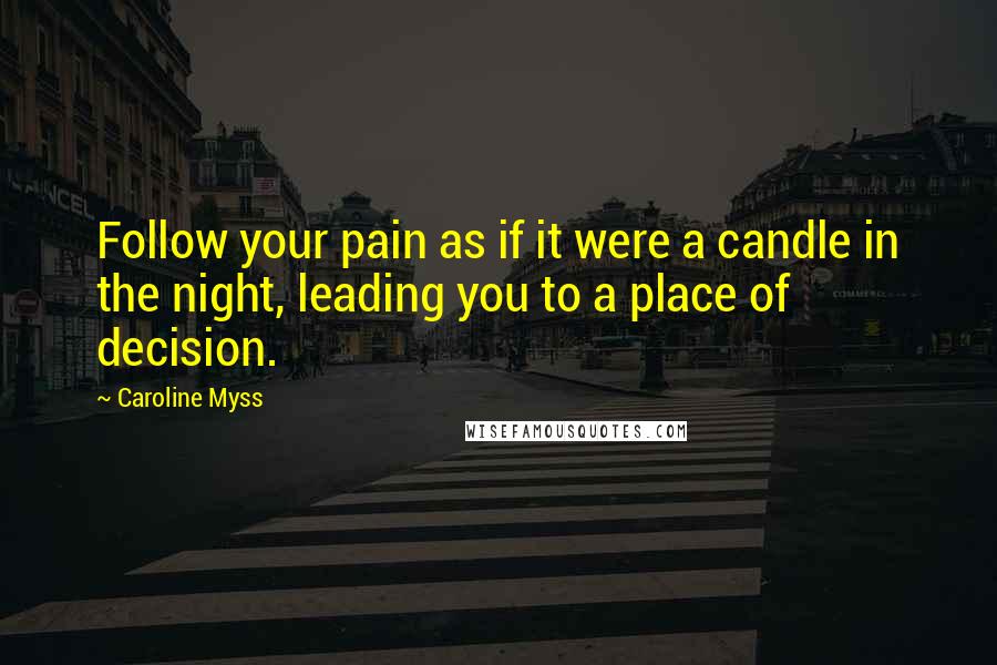 Caroline Myss Quotes: Follow your pain as if it were a candle in the night, leading you to a place of decision.