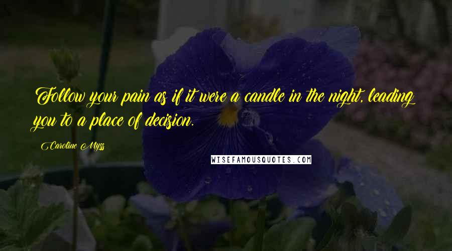 Caroline Myss Quotes: Follow your pain as if it were a candle in the night, leading you to a place of decision.