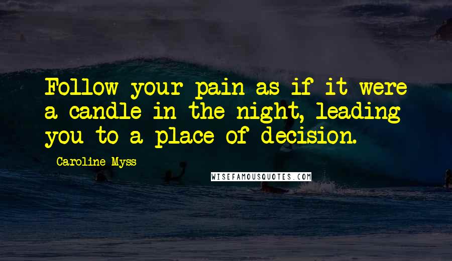 Caroline Myss Quotes: Follow your pain as if it were a candle in the night, leading you to a place of decision.