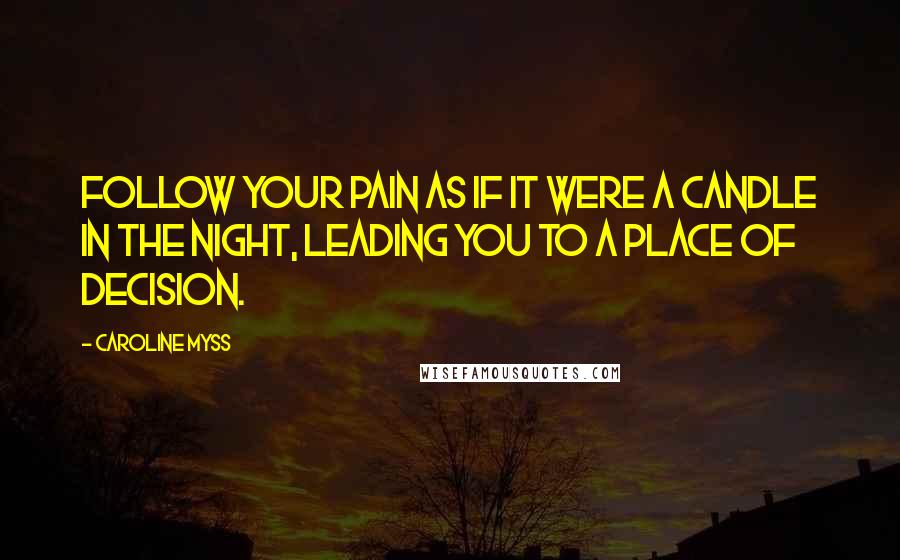 Caroline Myss Quotes: Follow your pain as if it were a candle in the night, leading you to a place of decision.