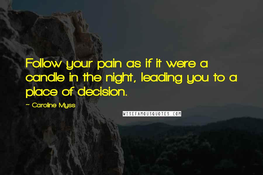 Caroline Myss Quotes: Follow your pain as if it were a candle in the night, leading you to a place of decision.