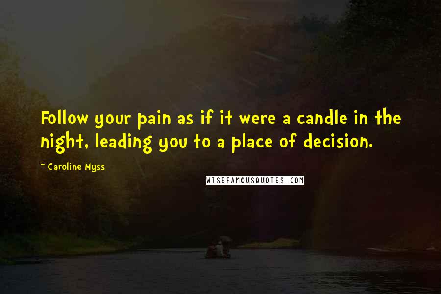 Caroline Myss Quotes: Follow your pain as if it were a candle in the night, leading you to a place of decision.