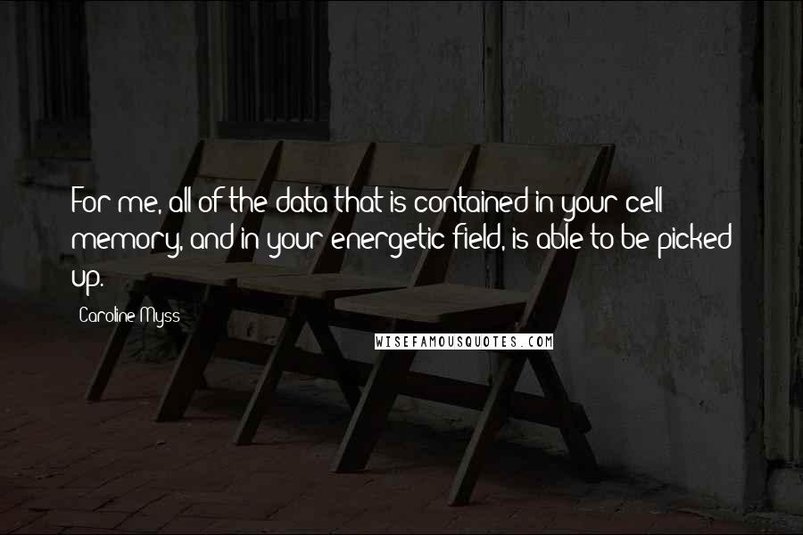 Caroline Myss Quotes: For me, all of the data that is contained in your cell memory, and in your energetic field, is able to be picked up.