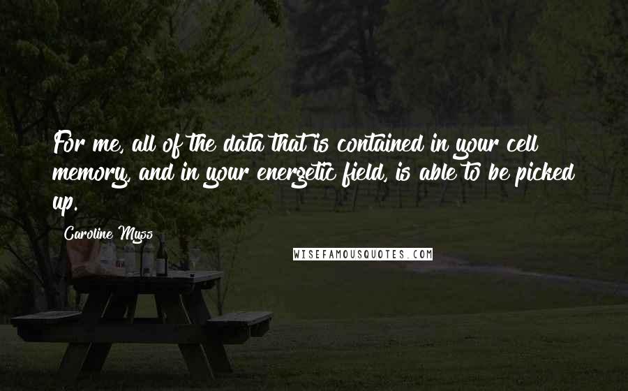 Caroline Myss Quotes: For me, all of the data that is contained in your cell memory, and in your energetic field, is able to be picked up.