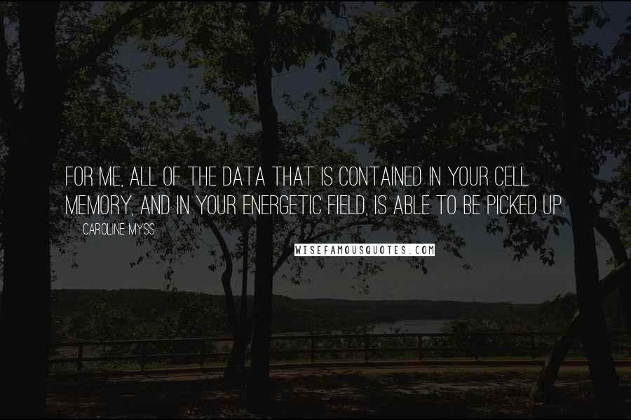 Caroline Myss Quotes: For me, all of the data that is contained in your cell memory, and in your energetic field, is able to be picked up.