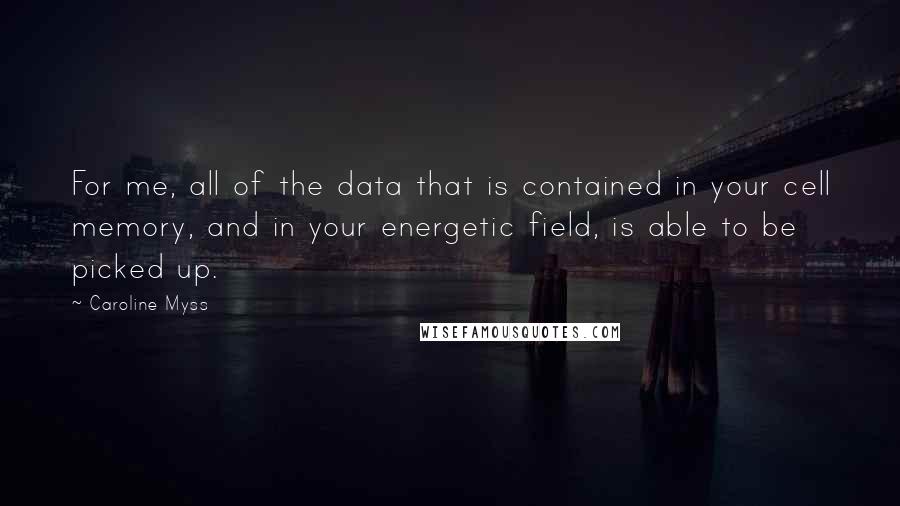 Caroline Myss Quotes: For me, all of the data that is contained in your cell memory, and in your energetic field, is able to be picked up.