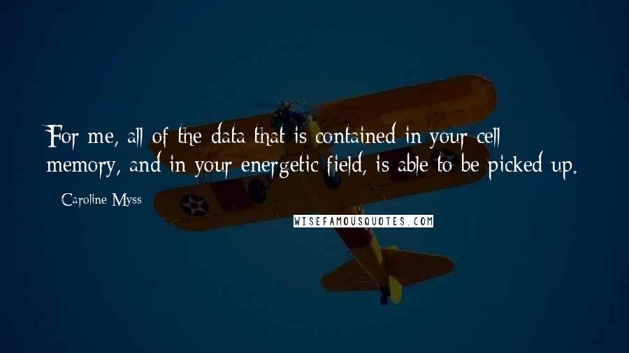 Caroline Myss Quotes: For me, all of the data that is contained in your cell memory, and in your energetic field, is able to be picked up.