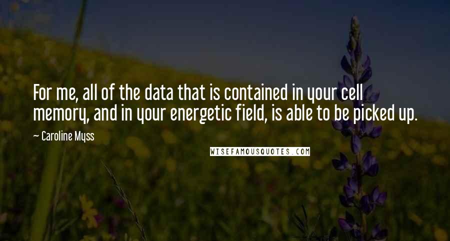 Caroline Myss Quotes: For me, all of the data that is contained in your cell memory, and in your energetic field, is able to be picked up.