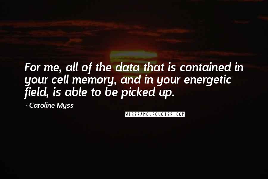 Caroline Myss Quotes: For me, all of the data that is contained in your cell memory, and in your energetic field, is able to be picked up.