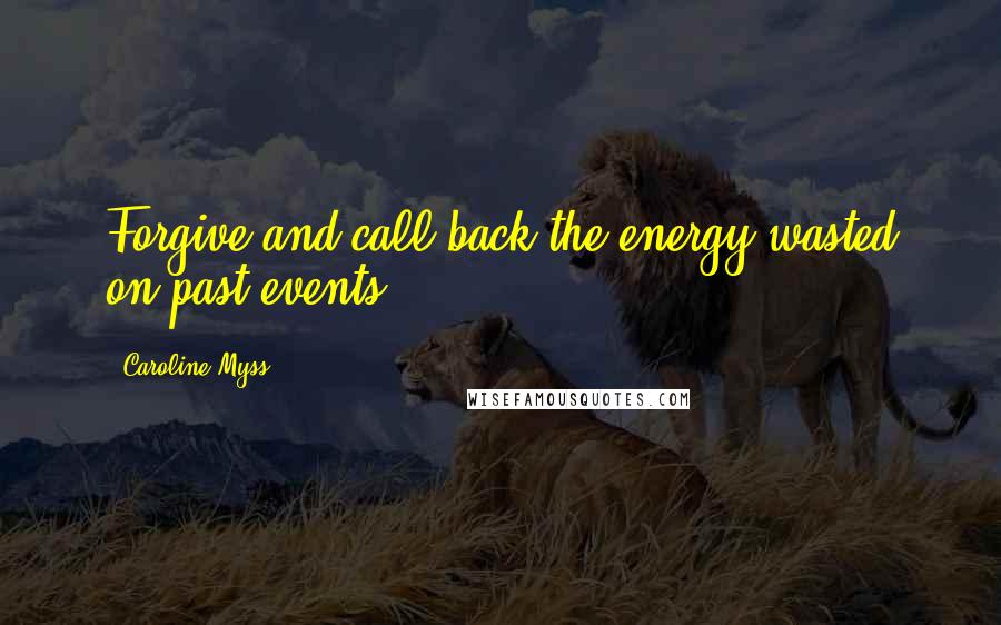 Caroline Myss Quotes: Forgive and call back the energy wasted on past events.