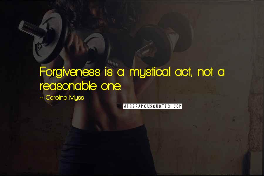 Caroline Myss Quotes: Forgiveness is a mystical act, not a reasonable one.