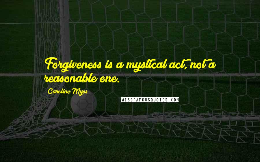 Caroline Myss Quotes: Forgiveness is a mystical act, not a reasonable one.