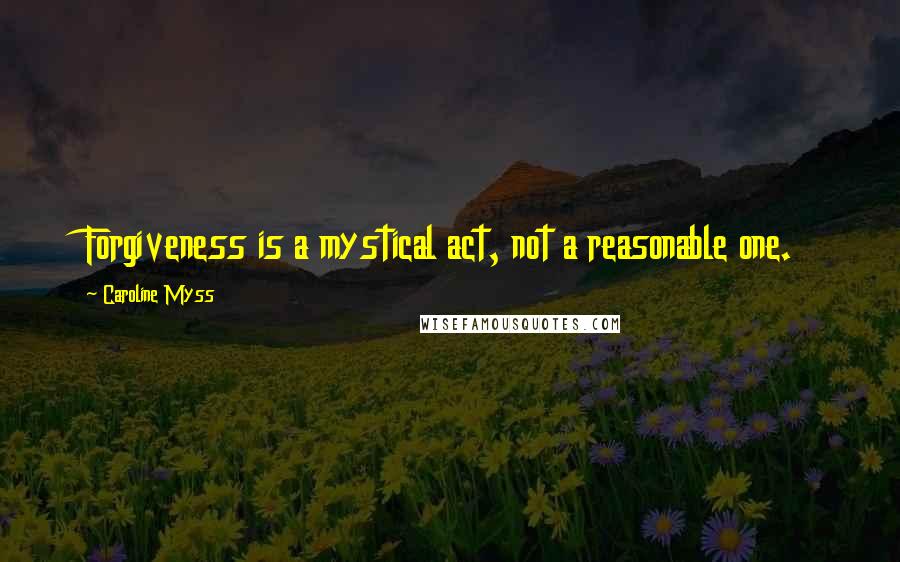 Caroline Myss Quotes: Forgiveness is a mystical act, not a reasonable one.