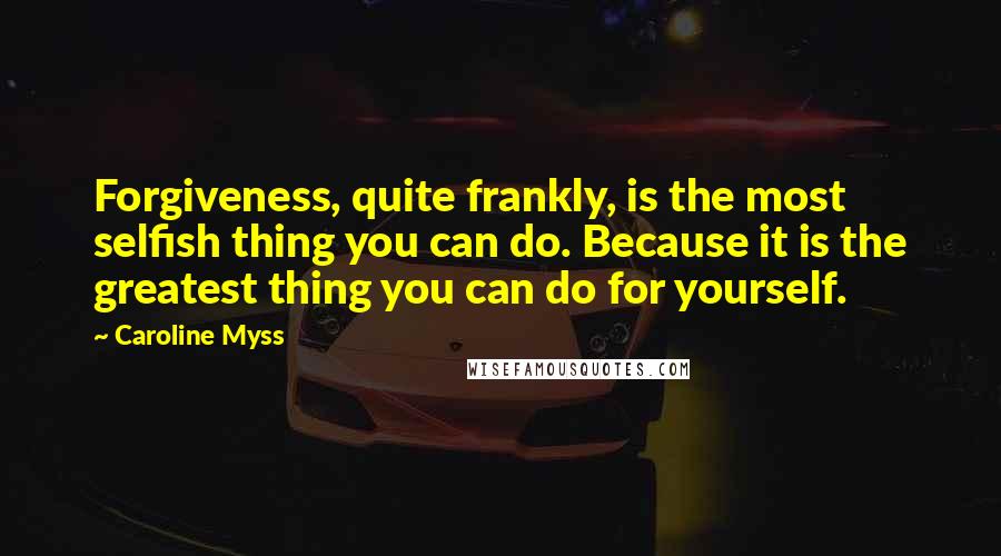 Caroline Myss Quotes: Forgiveness, quite frankly, is the most selfish thing you can do. Because it is the greatest thing you can do for yourself.