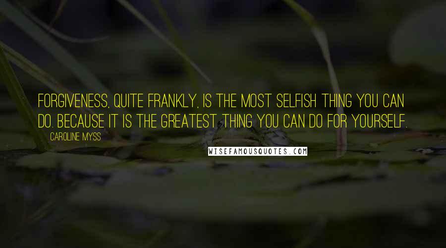 Caroline Myss Quotes: Forgiveness, quite frankly, is the most selfish thing you can do. Because it is the greatest thing you can do for yourself.