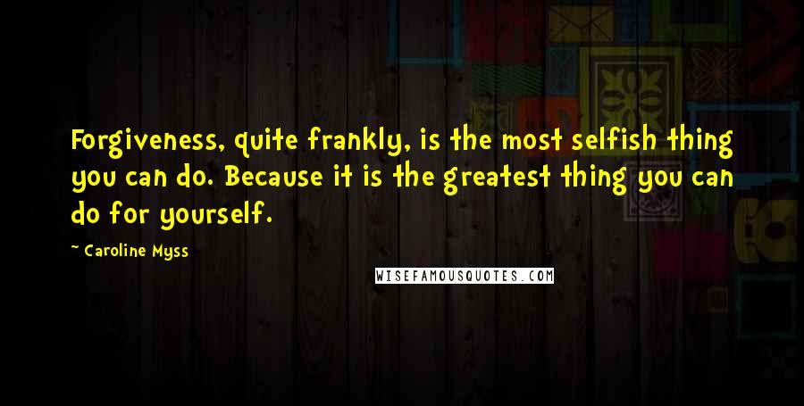 Caroline Myss Quotes: Forgiveness, quite frankly, is the most selfish thing you can do. Because it is the greatest thing you can do for yourself.