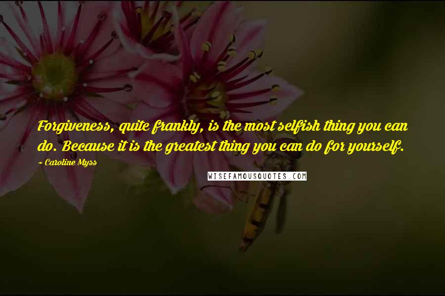 Caroline Myss Quotes: Forgiveness, quite frankly, is the most selfish thing you can do. Because it is the greatest thing you can do for yourself.