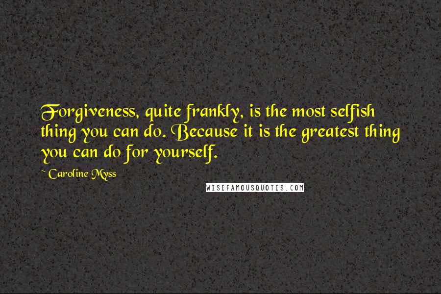 Caroline Myss Quotes: Forgiveness, quite frankly, is the most selfish thing you can do. Because it is the greatest thing you can do for yourself.