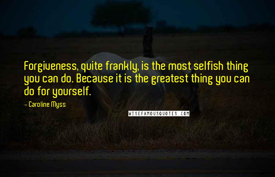 Caroline Myss Quotes: Forgiveness, quite frankly, is the most selfish thing you can do. Because it is the greatest thing you can do for yourself.
