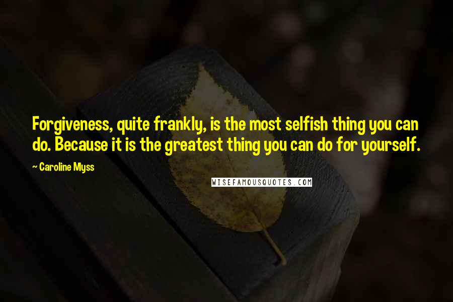 Caroline Myss Quotes: Forgiveness, quite frankly, is the most selfish thing you can do. Because it is the greatest thing you can do for yourself.