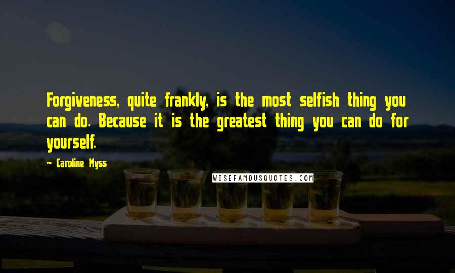 Caroline Myss Quotes: Forgiveness, quite frankly, is the most selfish thing you can do. Because it is the greatest thing you can do for yourself.