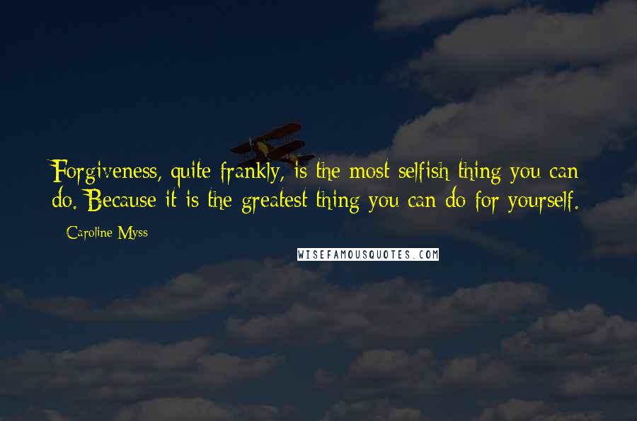 Caroline Myss Quotes: Forgiveness, quite frankly, is the most selfish thing you can do. Because it is the greatest thing you can do for yourself.