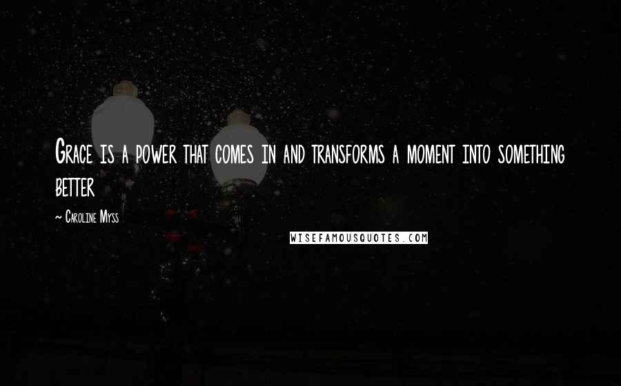 Caroline Myss Quotes: Grace is a power that comes in and transforms a moment into something better