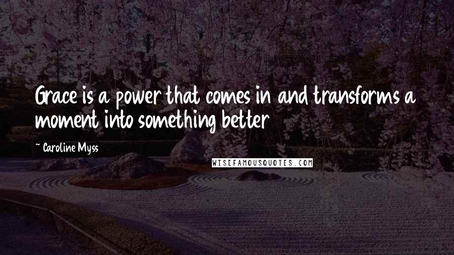 Caroline Myss Quotes: Grace is a power that comes in and transforms a moment into something better