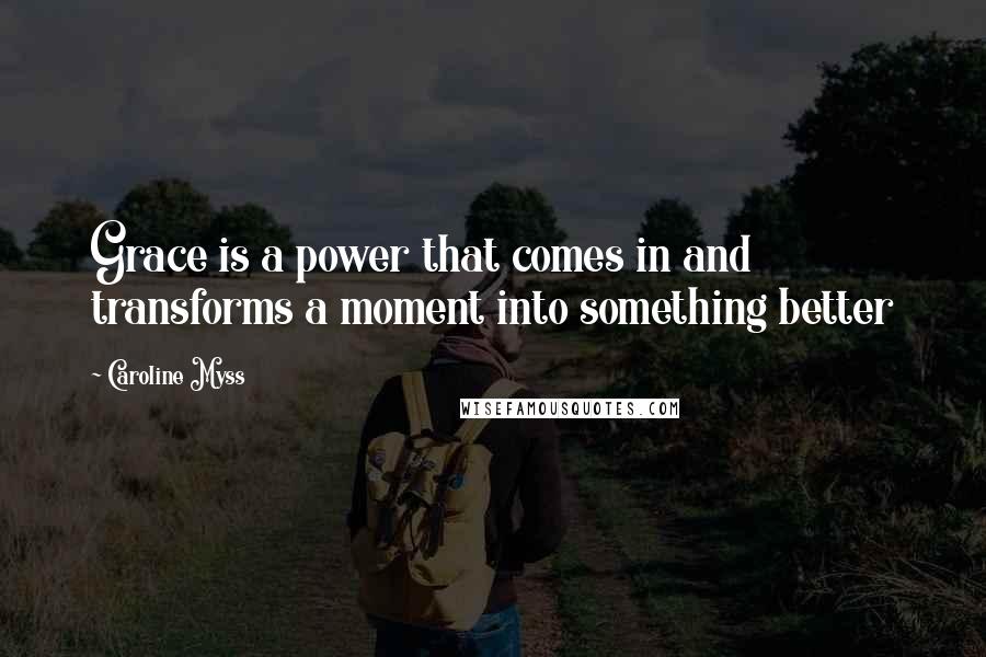 Caroline Myss Quotes: Grace is a power that comes in and transforms a moment into something better