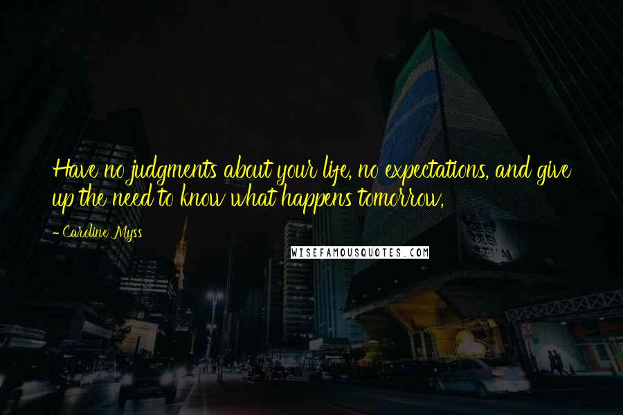 Caroline Myss Quotes: Have no judgments about your life, no expectations, and give up the need to know what happens tomorrow,