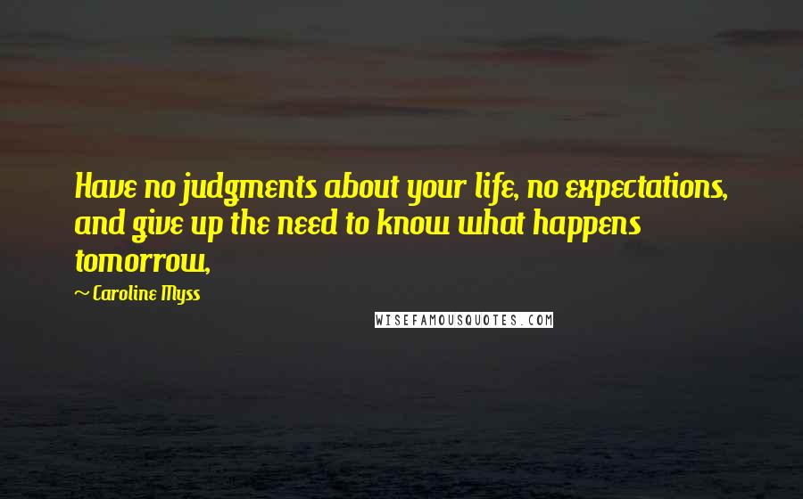 Caroline Myss Quotes: Have no judgments about your life, no expectations, and give up the need to know what happens tomorrow,